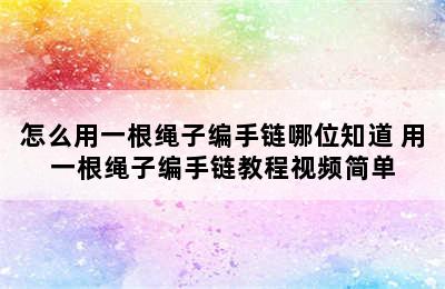 怎么用一根绳子编手链哪位知道 用一根绳子编手链教程视频简单